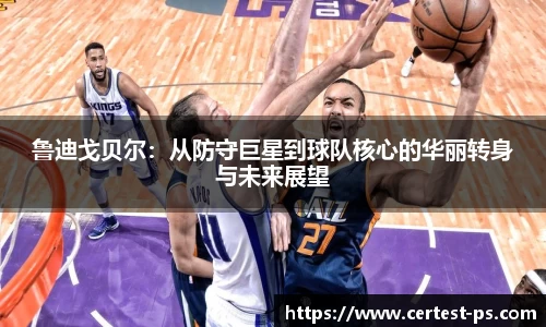 鲁迪戈贝尔：从防守巨星到球队核心的华丽转身与未来展望