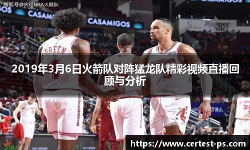 2019年3月6日火箭队对阵猛龙队精彩视频直播回顾与分析